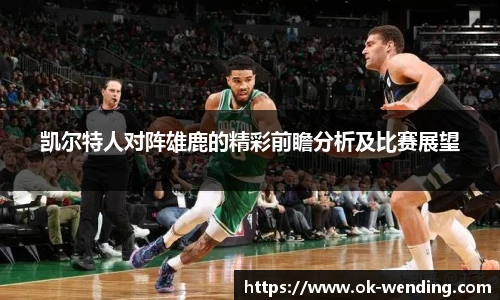 凯尔特人对阵雄鹿的精彩前瞻分析及比赛展望